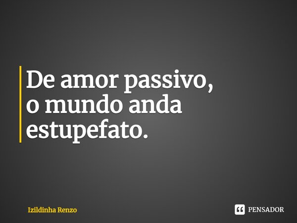 ⁠⁠De amor passivo, o mundo anda estupefato.... Frase de Izildinha renzo.