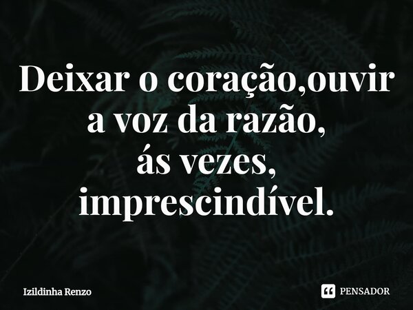 ⁠Deixar o coração,ouvir a voz da razão, ás vezes, imprescindível.... Frase de Izildinha renzo.