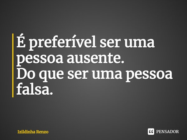 ⁠É preferível ser uma pessoa ausente. Do que ser uma pessoa falsa.... Frase de Izildinha renzo.