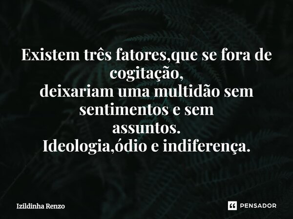 ⁠Existem três fatores,que se fora de cogitação, deixariam uma multidão sem sentimentos e sem assuntos. Ideologia,ódio e indiferença.... Frase de Izildinha renzo.