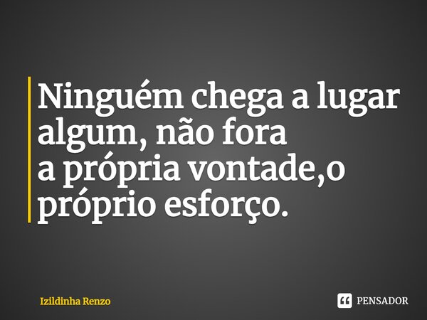 Ninguém chega a lugar algum, não fora a própria vontade,o próprio esforço.⁠... Frase de Izildinha renzo.