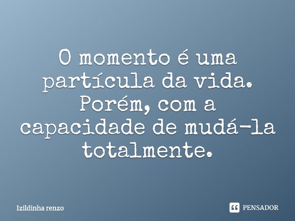 ⁠O momento é uma partícula da vida.
Porém, com a capacidade de mudá-la
totalmente.... Frase de Izildinha renzo.