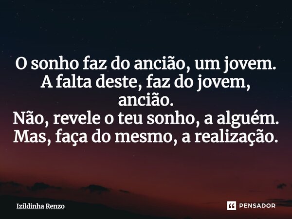 ⁠O sonho faz do ancião, um jovem. A falta deste, faz do jovem, ancião. Não, revele o teu sonho, a alguém. Mas, faça do mesmo, a realização.... Frase de Izildinha renzo.