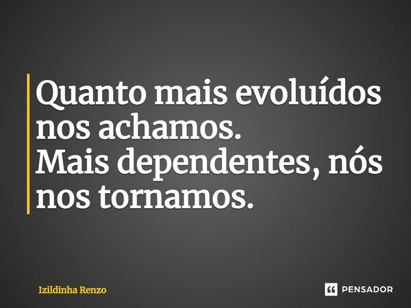 ⁠Quanto mais evoluídos nos achamos. Mais dependentes, nós nos tornamos.... Frase de Izildinha renzo.