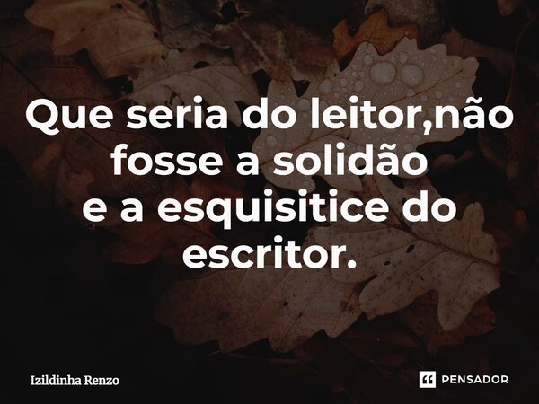 ⁠Que seria do leitor,não fosse a solidão e a esquisitice do escritor.... Frase de Izildinha renzo.