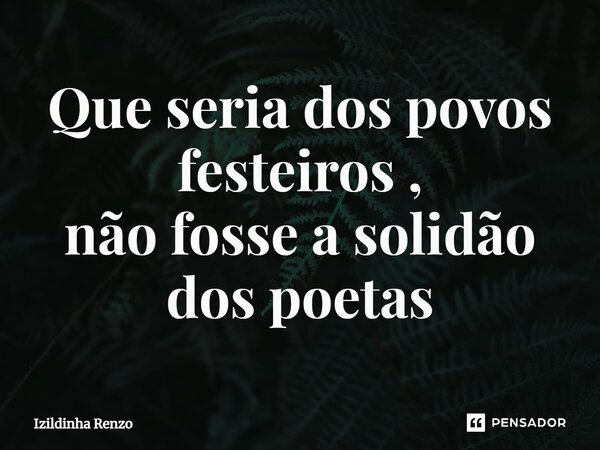 ⁠Que seria dos povos festeiros , não fosse a solidão dos poetas... Frase de Izildinha renzo.