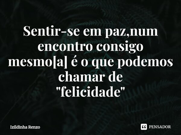 ⁠Sentir-se em paz,num encontro consigo mesmo[a] é o que podemos chamar de "felicidade"... Frase de Izildinha renzo.