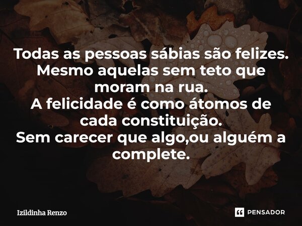⁠Todas as pessoas sábias são felizes. Mesmo aquelas sem teto que moram na rua. A felicidade é como átomos de cada constituição. Sem carecer que algo,ou alguém a... Frase de Izildinha renzo.