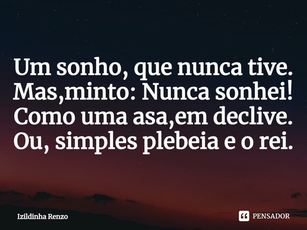 ⁠Um sonho, que nunca tive. Mas,minto: Nunca sonhei! Como uma asa,em declive. Ou, simples plebeia e o rei.... Frase de Izildinha renzo.