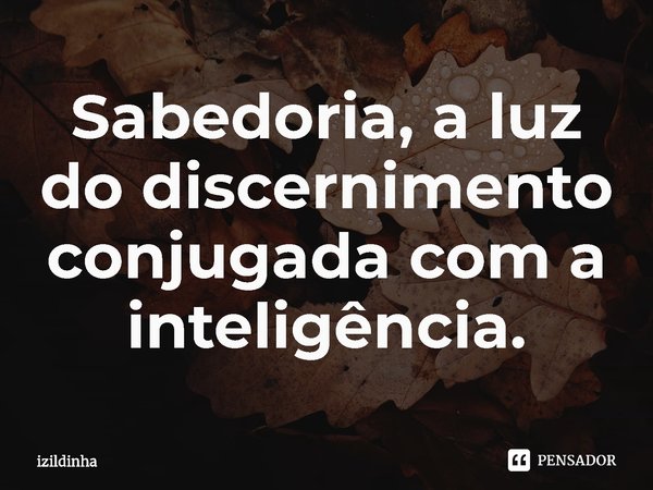 ⁠Sabedoria, a luz do discernimento
conjugada com a inteligência.... Frase de izildinha.