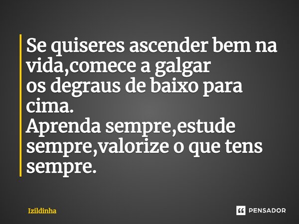 ⁠Se quiseres ascender bem na vida,comece a galgar os degraus de baixo para cima. Aprenda sempre,estude sempre,valorize o que tens sempre.... Frase de izildinha.