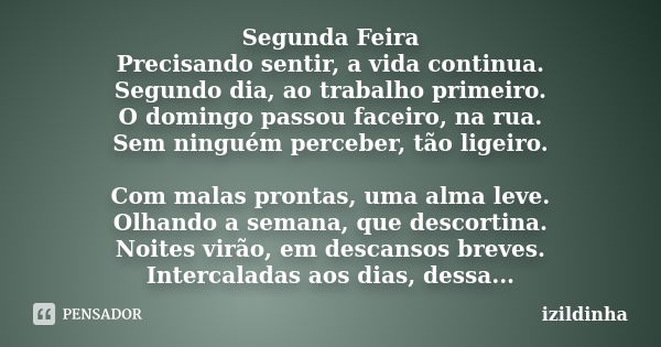 Segunda Feira Precisando sentir, a vida continua. Segundo dia, ao trabalho primeiro. O domingo passou faceiro, na rua. Sem ninguém perceber, tão ligeiro. Com ma... Frase de izildinha.