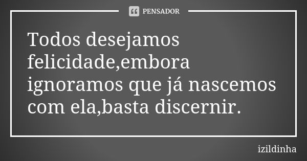 Todos desejamos felicidade,embora ignoramos que já nascemos com ela,basta discernir.... Frase de Izildinha.