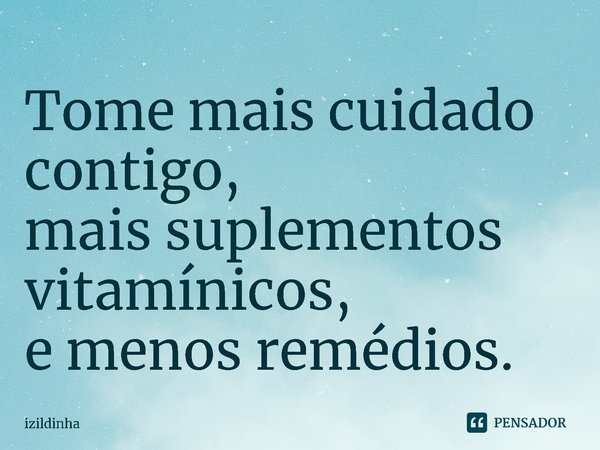 ⁠Tome mais cuidado contigo,
mais suplementos vitamínicos,
e menos remédios.... Frase de izildinha.