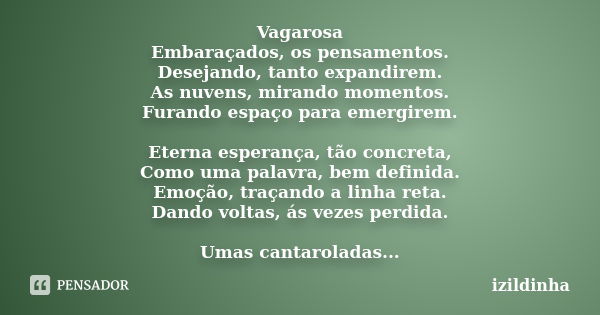 Vagarosa Embaraçados, os pensamentos. Desejando, tanto expandirem. As nuvens, mirando momentos. Furando espaço para emergirem. Eterna esperança, tão concreta, C... Frase de izildinha.