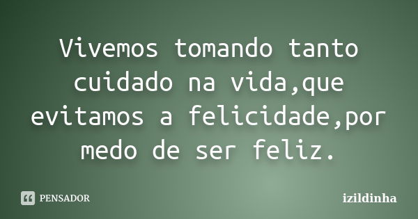 Vivemos tomando tanto cuidado na vida,que evitamos a felicidade,por medo de ser feliz.... Frase de Izildinha.