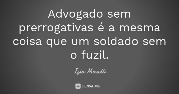 Advogado sem prerrogativas é a mesma coisa que um soldado sem o fuzil.... Frase de Izio Masetti.