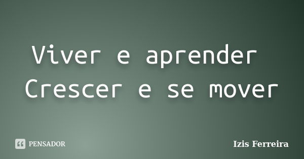 Viver e aprender Crescer e se mover... Frase de Izis Ferreira.