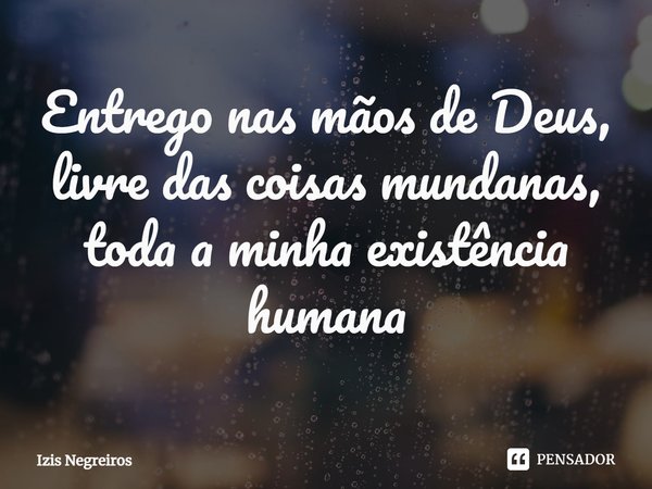 ⁠Entrego nas mãos de Deus, livre das coisas mundanas, toda a minha existência humana... Frase de Izis Negreiros.