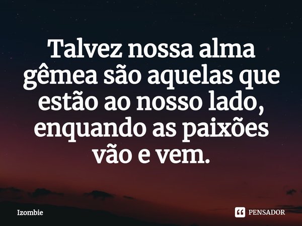 ⁠Talvez nossa alma gêmea são aquelas que estão ao nosso lado, enquando as paixões vão e vem.... Frase de Izombie.