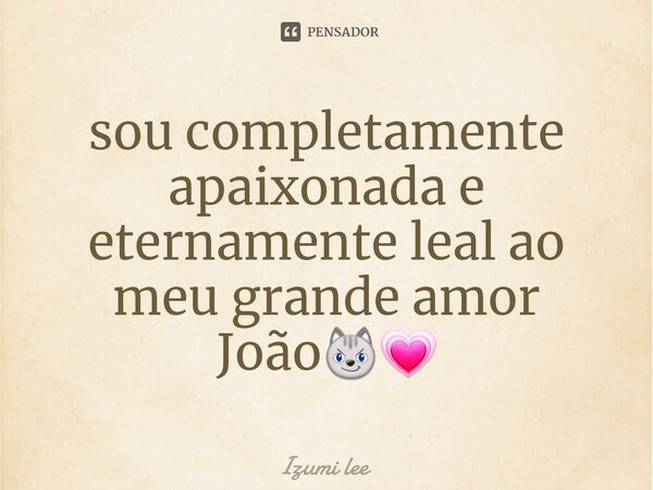 ⁠sou completamente apaixonada e eternamente leal ao meu grande amor João😼💗... Frase de Izumi lee.