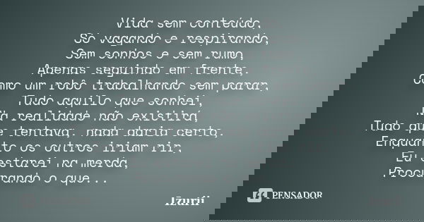 Vida sem conteúdo, Só vagando e respirando, Sem sonhos e sem rumo, Apenas seguindo em frente, Como um robô trabalhando sem parar, Tudo aquilo que sonhei, Na rea... Frase de Izurii.