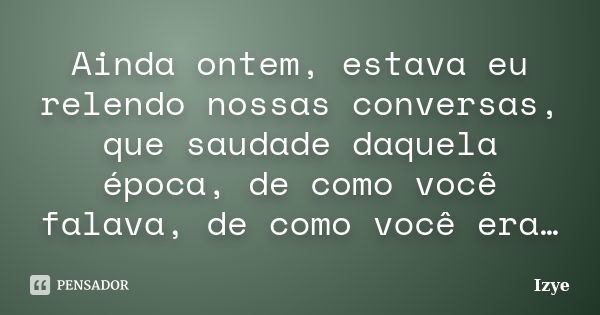 Ainda ontem, estava eu relendo nossas conversas, que saudade daquela época, de como você falava, de como você era…... Frase de Izye.