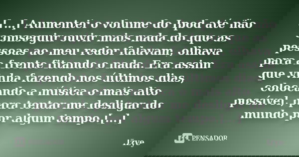 […] Aumentei o volume do Ipod até não conseguir ouvir mais nada do que as pessoas ao meu redor falavam, olhava para a frente fitando o nada. Era assim que vinha... Frase de Izye.