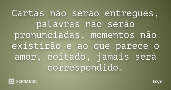 Cartas não serão entregues, palavras não serão pronunciadas, momentos não existirão e ao que parece o amor, coitado, jamais será correspondido.... Frase de Izye.