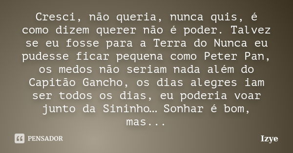 Cresci, não queria, nunca quis, é como dizem querer não é poder. Talvez se eu fosse para a Terra do Nunca eu pudesse ficar pequena como Peter Pan, os medos não ... Frase de Izye.