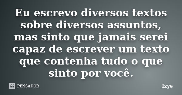 Eu escrevo diversos textos sobre diversos assuntos, mas sinto que jamais serei capaz de escrever um texto que contenha tudo o que sinto por você.... Frase de Izye.