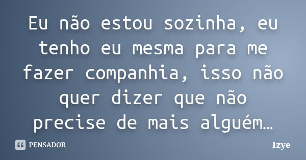 Eu não estou sozinha, eu tenho eu mesma para me fazer companhia, isso não quer dizer que não precise de mais alguém…... Frase de Izye.