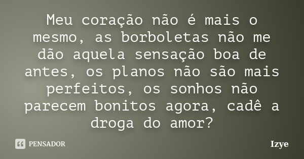 Meu coração não é mais o mesmo, as borboletas não me dão aquela sensação boa de antes, os planos não são mais perfeitos, os sonhos não parecem bonitos agora, ca... Frase de Izye.