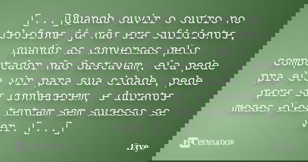[...]Quando ouvir o outro no telefone já não era suficiente, quando as conversas pelo computador não bastavam, ela pede pra ele vir para sua cidade, pede para s... Frase de Izye.