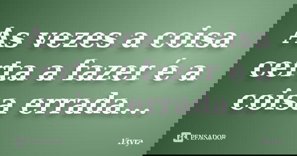 As vezes a coisa certa a fazer é a coisa errada...... Frase de Izyra.