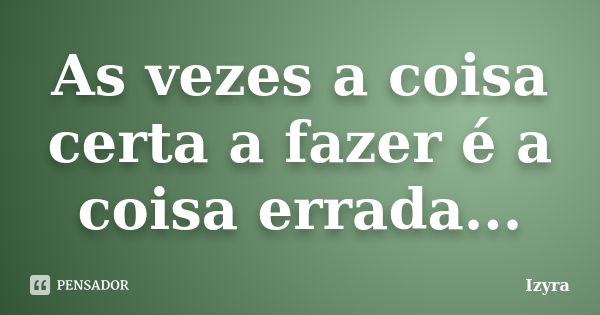 As vezes a coisa certa a fazer é a coisa errada...... Frase de Izyra.