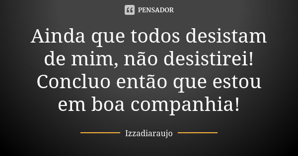 Ainda que todos desistam de mim, não desistirei! Concluo então que estou em boa companhia!... Frase de Izzadiaraujo.