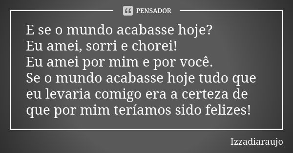 E se o mundo acabasse hoje? Eu amei, sorri e chorei! Eu amei por mim e por você. Se o mundo acabasse hoje tudo que eu levaria comigo era a certeza de que por mi... Frase de Izzadiaraujo.