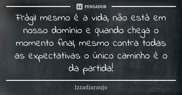 Frágil mesmo é a vida, não está em nosso domínio e quando chega o momento final, mesmo contra todas as expectativas o único caminho é o da partida!... Frase de Izzadiaraujo.