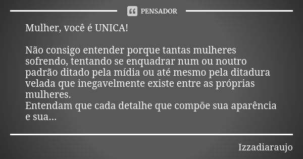 Mulher, você é UNICA! Não consigo entender porque tantas mulheres sofrendo, tentando se enquadrar num ou noutro padrão ditado pela mídia ou até mesmo pela ditad... Frase de Izzadiaraujo.