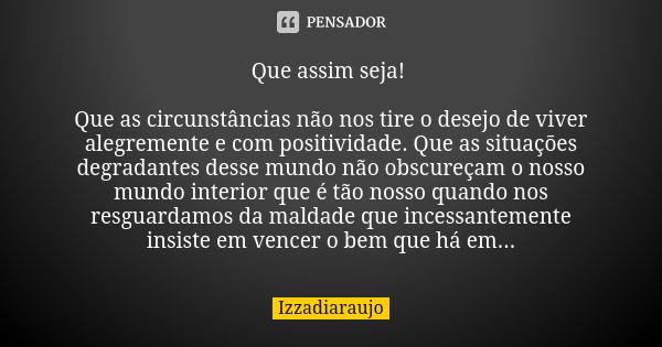 Que assim seja! Que as circunstâncias não nos tire o desejo de viver alegremente e com positividade. Que as situações degradantes desse mundo não obscureçam o n... Frase de Izzadiaraujo.