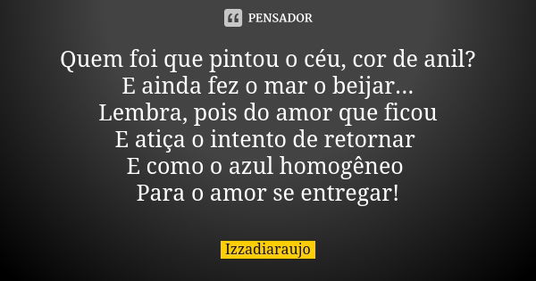 Quem foi que pintou o céu, cor de anil? E ainda fez o mar o beijar... Lembra, pois do amor que ficou E atiça o intento de retornar E como o azul homogêneo Para ... Frase de Izzadiaraujo.