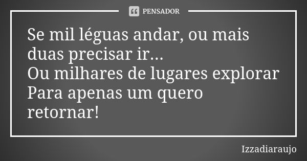 Se mil léguas andar, ou mais duas precisar ir... Ou milhares de lugares explorar Para apenas um quero retornar!... Frase de Izzadiaraujo.