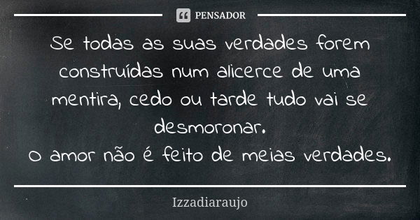 Se todas as suas verdades forem construídas num alicerce de uma mentira, cedo ou tarde tudo vai se desmoronar. O amor não é feito de meias verdades.... Frase de Izzadiaraujo.