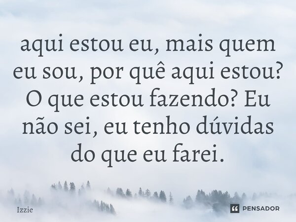 ⁠aqui estou eu, mais quem eu sou, por quê aqui estou? O que estou fazendo? Eu não sei, eu tenho dúvidas do que eu farei.... Frase de izzie.
