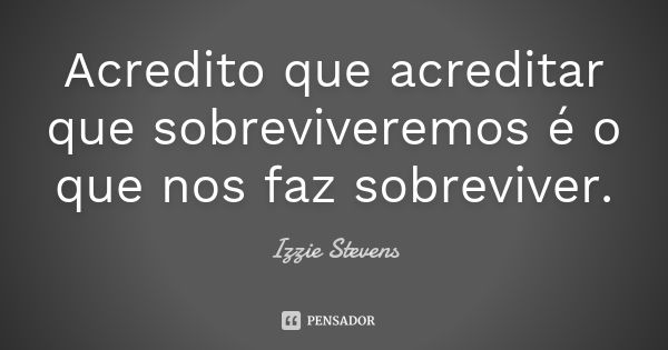 Acredito que acreditar que sobreviveremos é o que nos faz sobreviver.... Frase de Izzie Stevens.