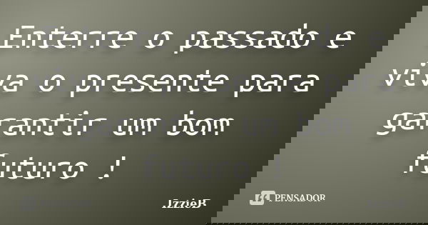 Enterre o passado e viva o presente para garantir um bom futuro !... Frase de IzzieB.