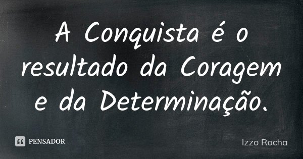 A Conquista é o resultado da Coragem e da Determinação.... Frase de Izzo Rocha.