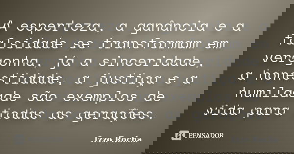 A esperteza, a ganância e a falsidade se transformam em vergonha, já a sinceridade, a honestidade, a justiça e a humildade são exemplos de vida para todas as ge... Frase de Izzo Rocha.
