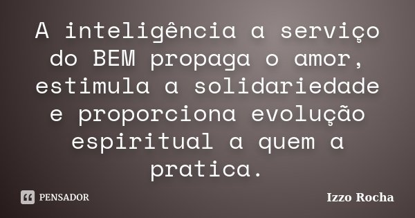 A inteligência a serviço do BEM propaga o amor, estimula a solidariedade e proporciona evolução espiritual a quem a pratica.... Frase de Izzo Rocha.